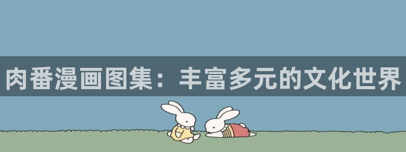 天堂漫画官网：肉番漫画图集：丰富多元的文化世界